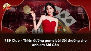 789 Club – Thiên đường game bài đổi thưởng cho anh em Sài Gòn
