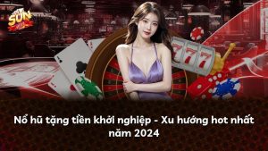 Nổ hũ tặng tiền khởi nghiệp – Xu hướng hot nhất năm 2024