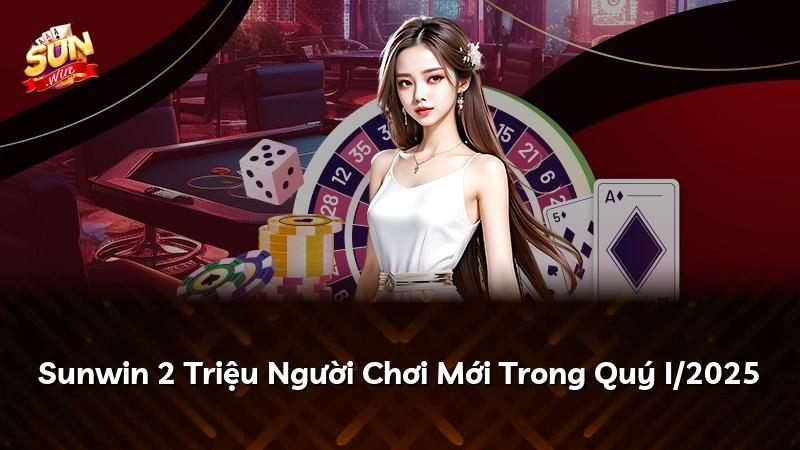 Sunwin 2 Triệu Người Chơi Mới Trong Quý I/2025