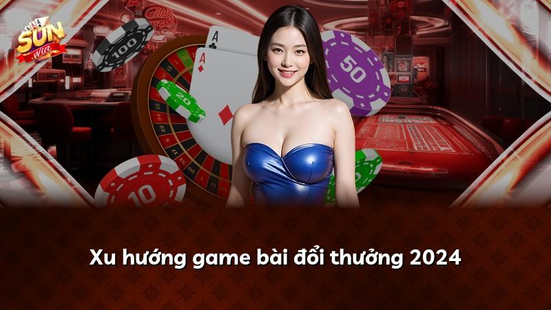 Xu hướng game bài đổi thưởng 2024